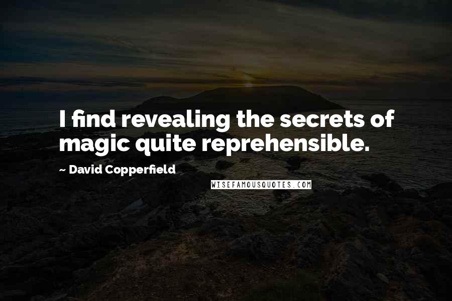 David Copperfield Quotes: I find revealing the secrets of magic quite reprehensible.