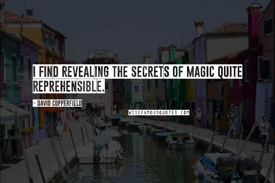 David Copperfield Quotes: I find revealing the secrets of magic quite reprehensible.