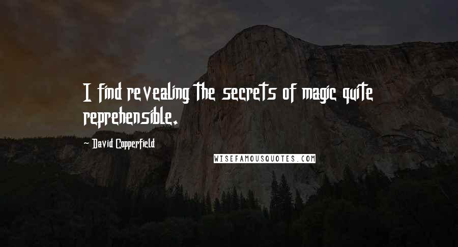 David Copperfield Quotes: I find revealing the secrets of magic quite reprehensible.