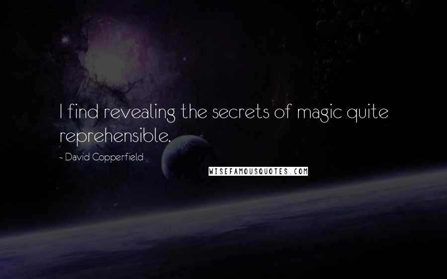 David Copperfield Quotes: I find revealing the secrets of magic quite reprehensible.