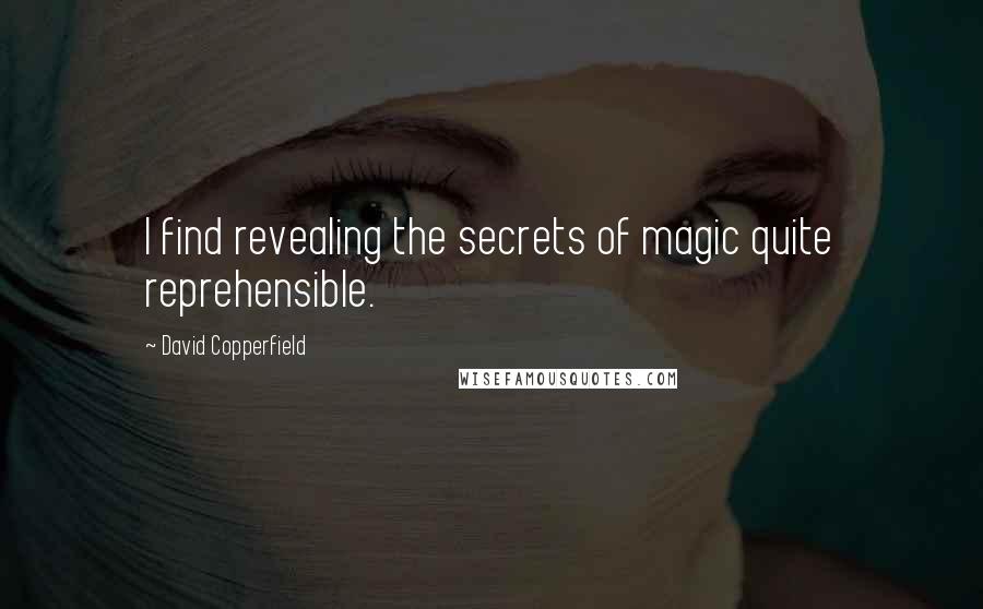 David Copperfield Quotes: I find revealing the secrets of magic quite reprehensible.