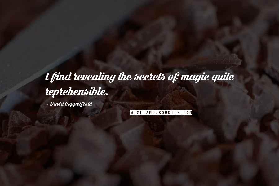 David Copperfield Quotes: I find revealing the secrets of magic quite reprehensible.