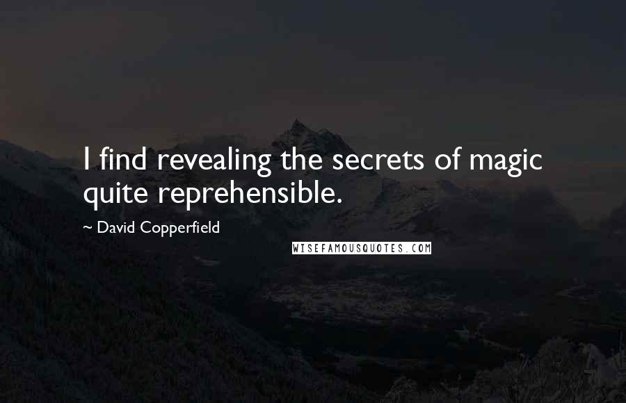 David Copperfield Quotes: I find revealing the secrets of magic quite reprehensible.