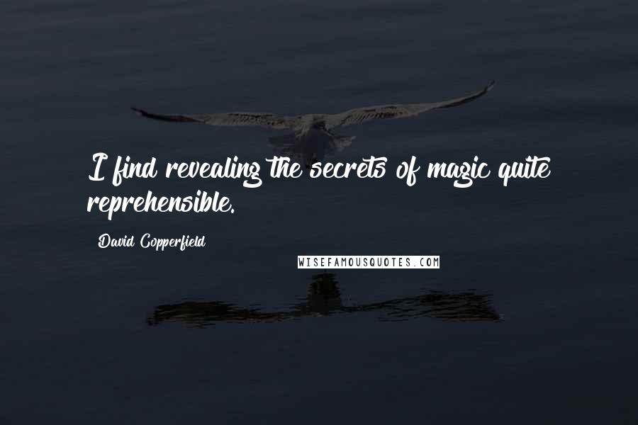 David Copperfield Quotes: I find revealing the secrets of magic quite reprehensible.