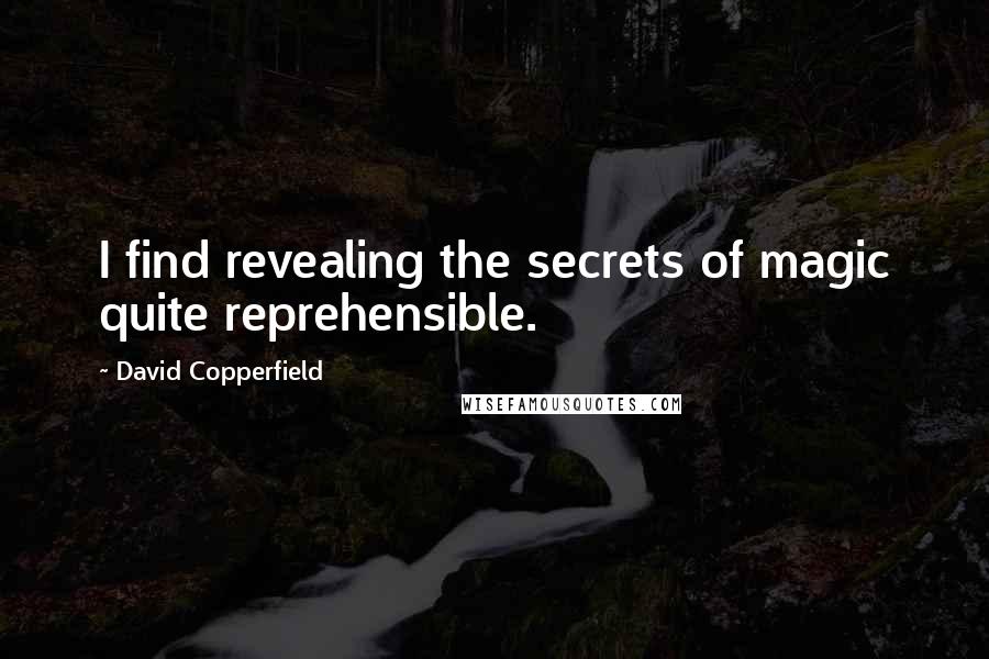 David Copperfield Quotes: I find revealing the secrets of magic quite reprehensible.