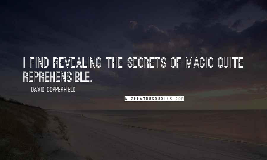 David Copperfield Quotes: I find revealing the secrets of magic quite reprehensible.