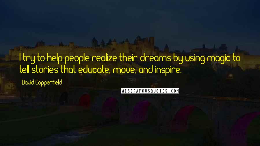 David Copperfield Quotes: I try to help people realize their dreams by using magic to tell stories that educate, move, and inspire.