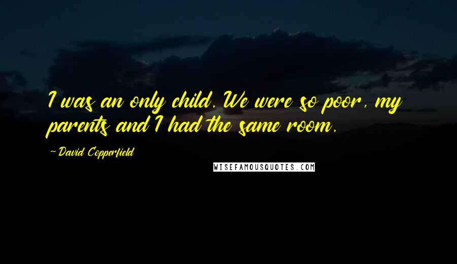 David Copperfield Quotes: I was an only child. We were so poor, my parents and I had the same room.