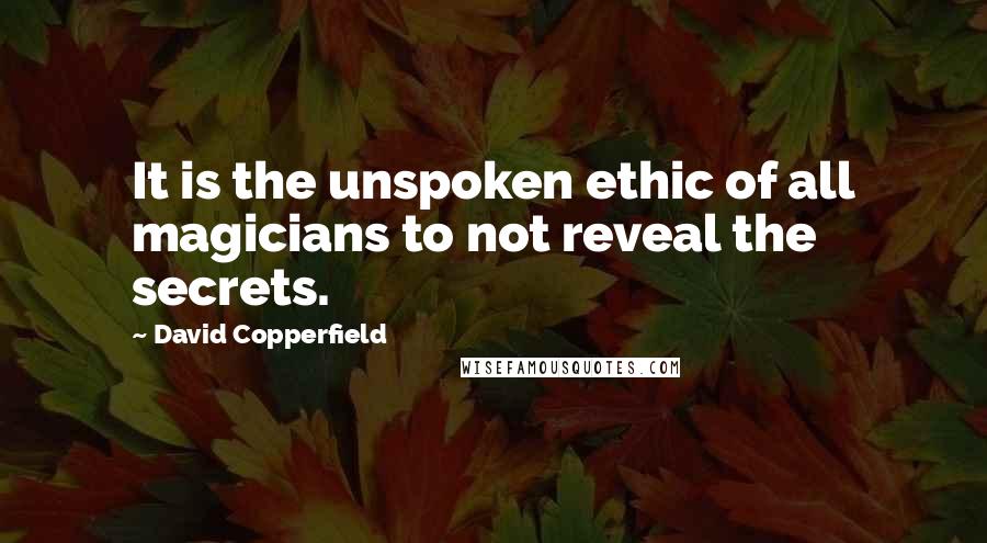 David Copperfield Quotes: It is the unspoken ethic of all magicians to not reveal the secrets.