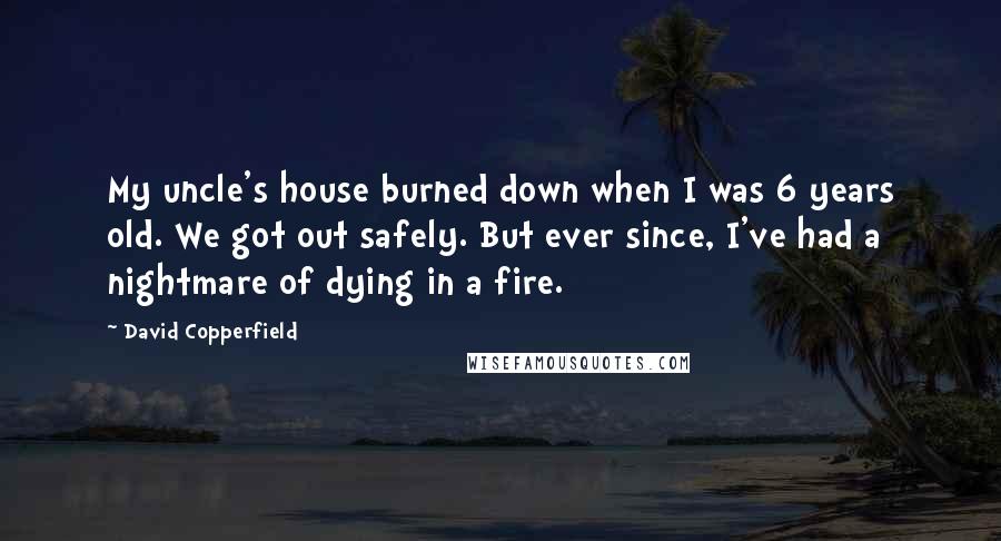 David Copperfield Quotes: My uncle's house burned down when I was 6 years old. We got out safely. But ever since, I've had a nightmare of dying in a fire.