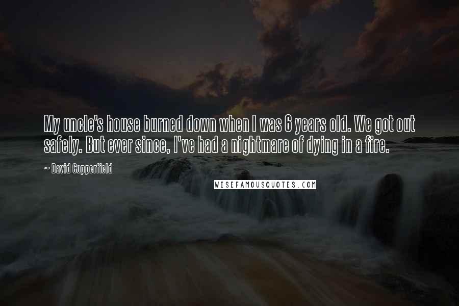 David Copperfield Quotes: My uncle's house burned down when I was 6 years old. We got out safely. But ever since, I've had a nightmare of dying in a fire.