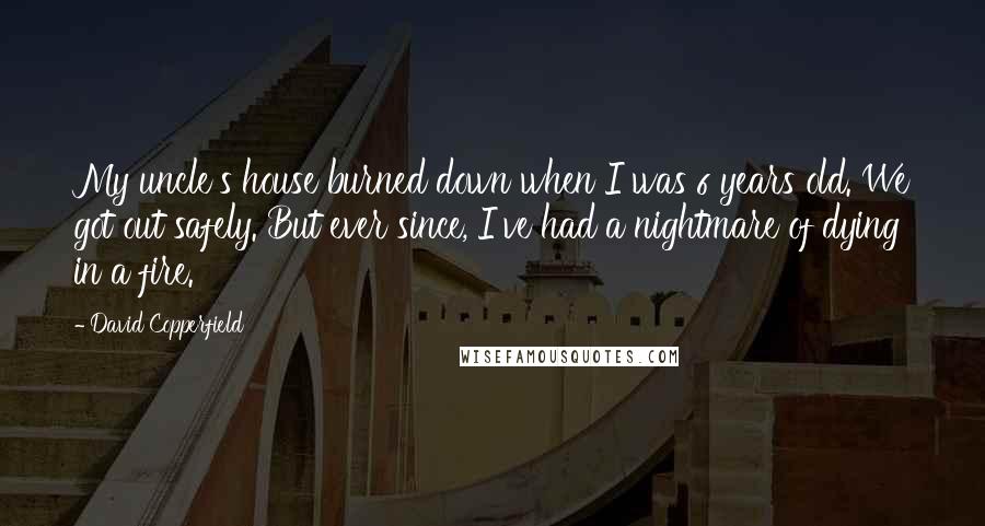 David Copperfield Quotes: My uncle's house burned down when I was 6 years old. We got out safely. But ever since, I've had a nightmare of dying in a fire.