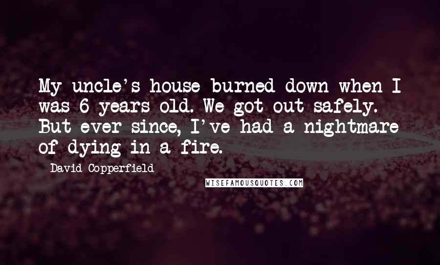 David Copperfield Quotes: My uncle's house burned down when I was 6 years old. We got out safely. But ever since, I've had a nightmare of dying in a fire.