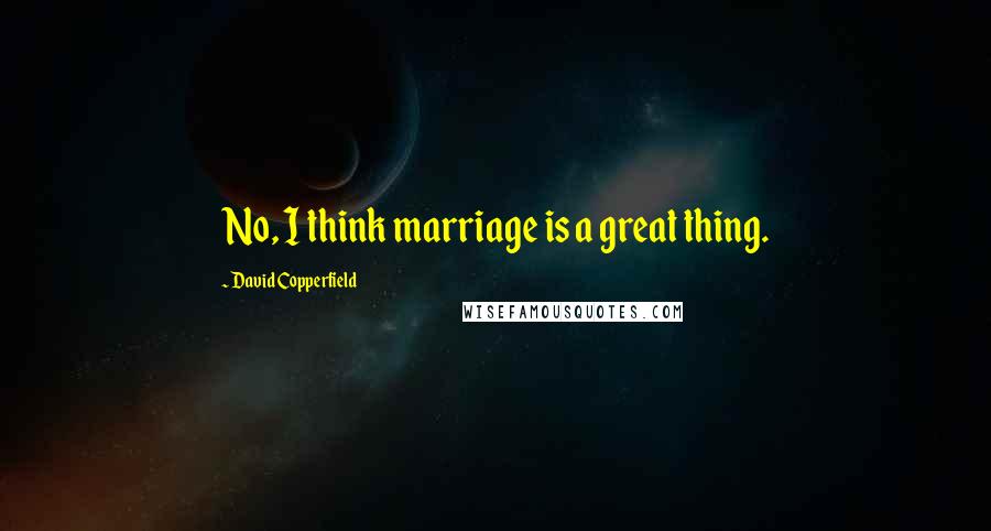 David Copperfield Quotes: No, I think marriage is a great thing.