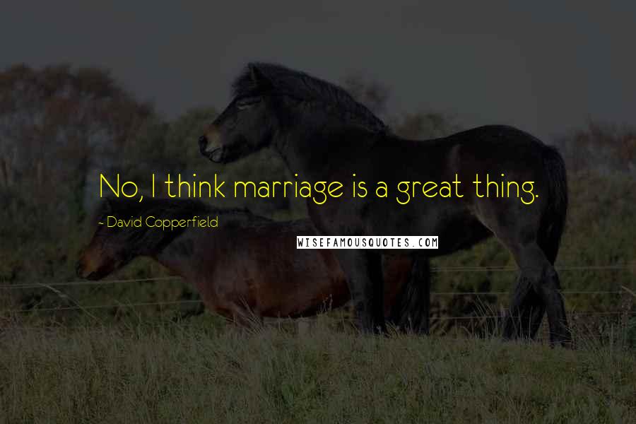 David Copperfield Quotes: No, I think marriage is a great thing.