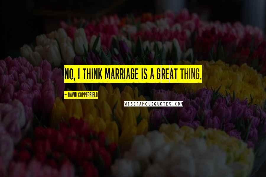 David Copperfield Quotes: No, I think marriage is a great thing.