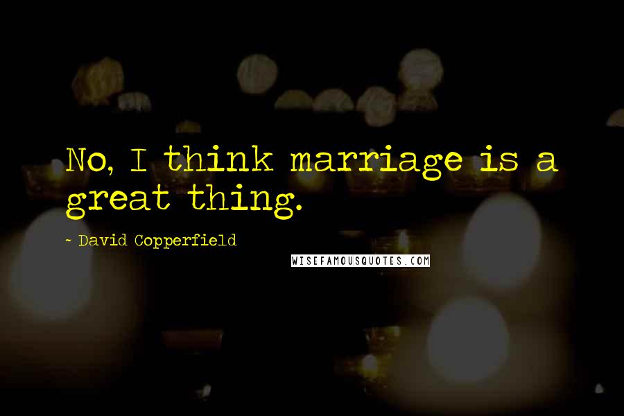 David Copperfield Quotes: No, I think marriage is a great thing.