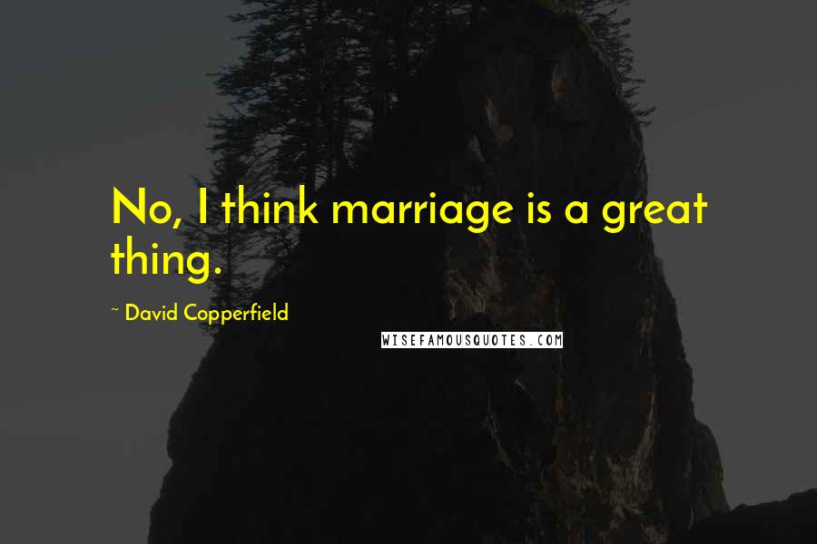 David Copperfield Quotes: No, I think marriage is a great thing.