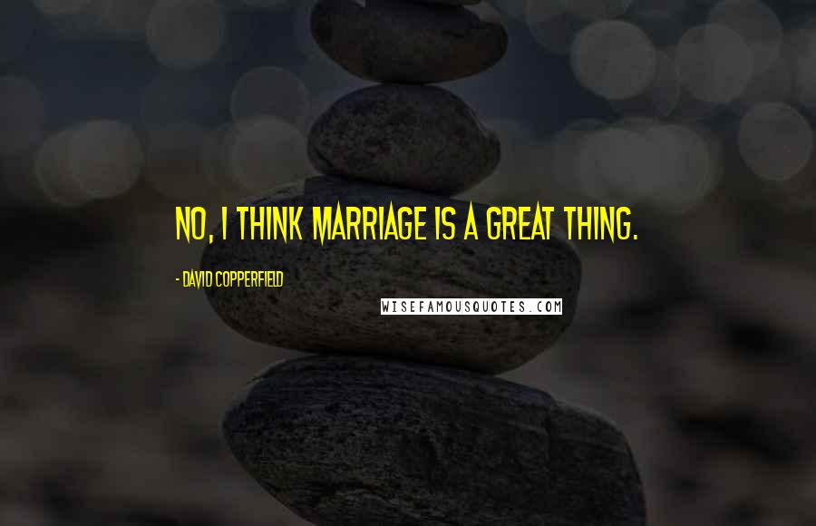 David Copperfield Quotes: No, I think marriage is a great thing.