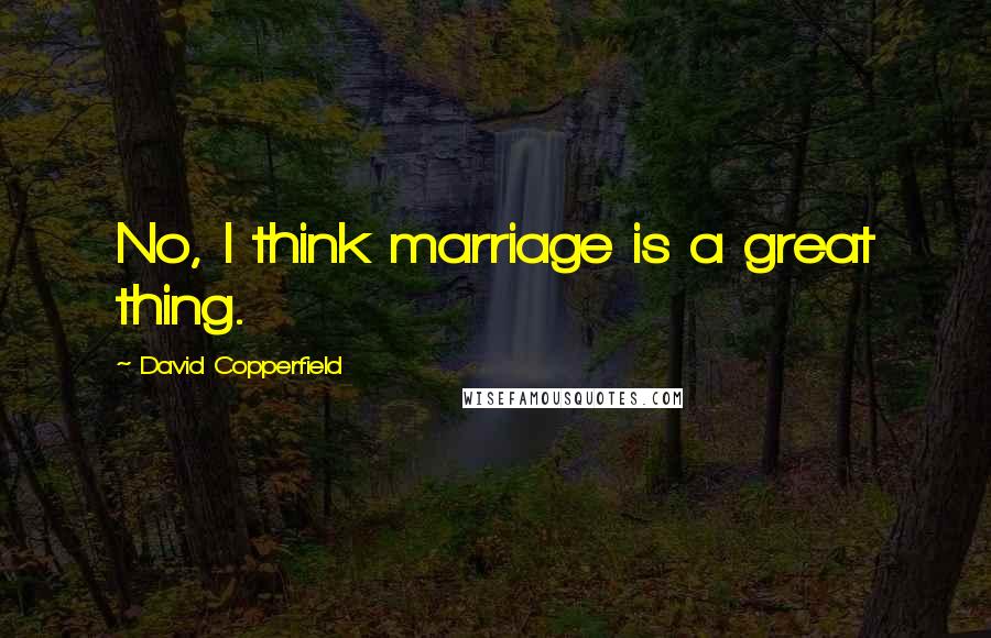 David Copperfield Quotes: No, I think marriage is a great thing.