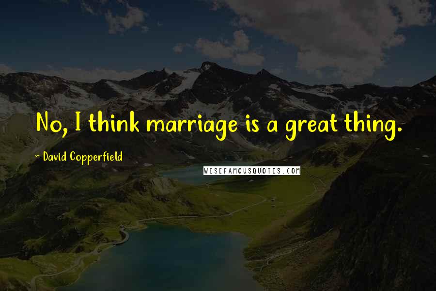 David Copperfield Quotes: No, I think marriage is a great thing.