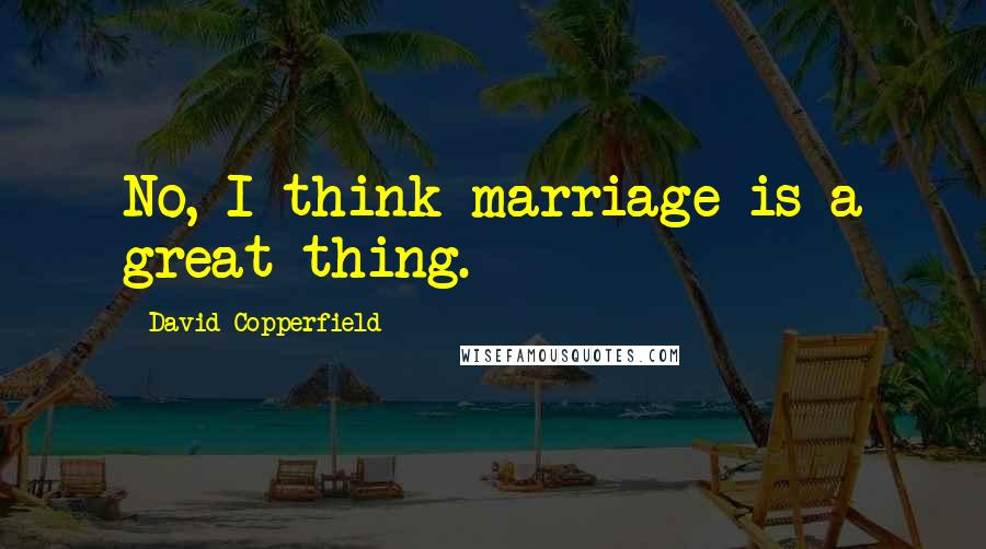 David Copperfield Quotes: No, I think marriage is a great thing.