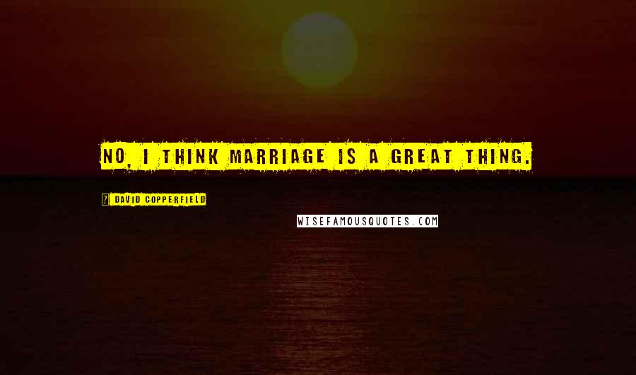 David Copperfield Quotes: No, I think marriage is a great thing.