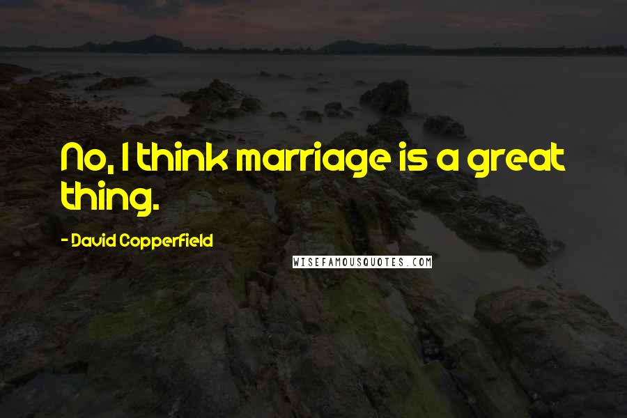 David Copperfield Quotes: No, I think marriage is a great thing.