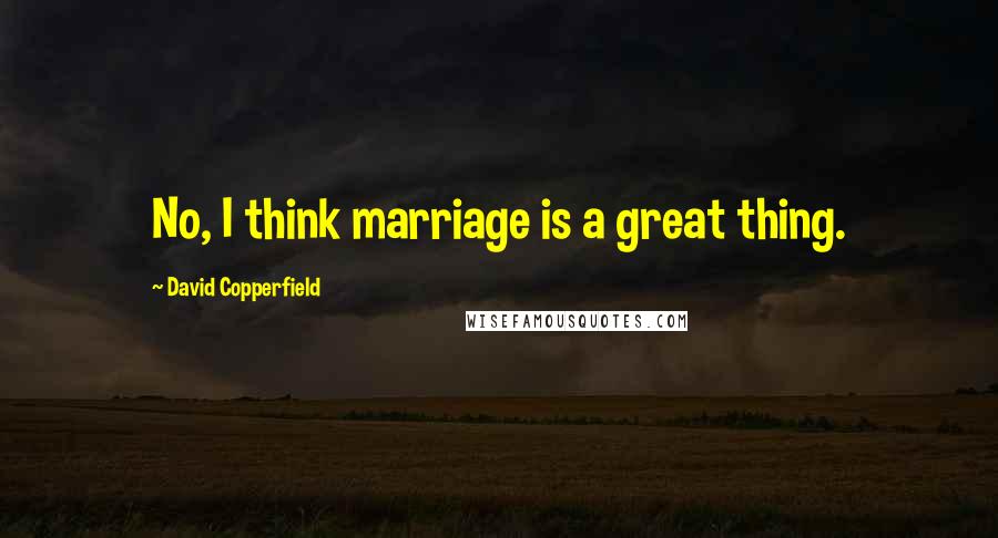 David Copperfield Quotes: No, I think marriage is a great thing.