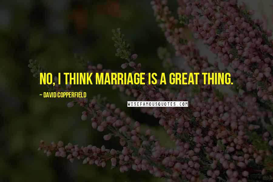 David Copperfield Quotes: No, I think marriage is a great thing.