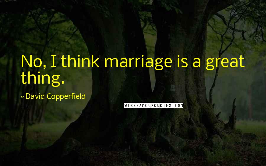 David Copperfield Quotes: No, I think marriage is a great thing.