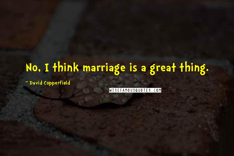 David Copperfield Quotes: No, I think marriage is a great thing.