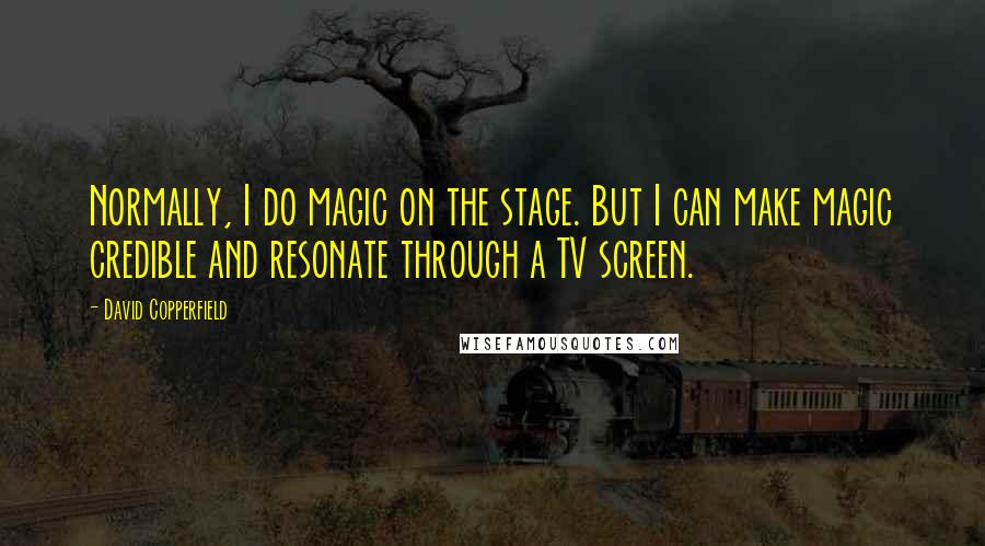 David Copperfield Quotes: Normally, I do magic on the stage. But I can make magic credible and resonate through a TV screen.