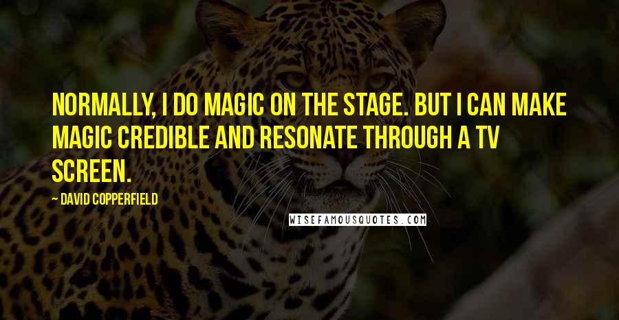 David Copperfield Quotes: Normally, I do magic on the stage. But I can make magic credible and resonate through a TV screen.