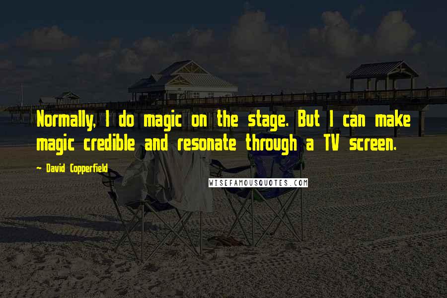 David Copperfield Quotes: Normally, I do magic on the stage. But I can make magic credible and resonate through a TV screen.