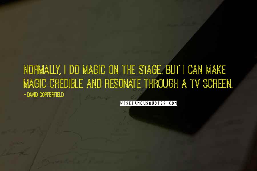 David Copperfield Quotes: Normally, I do magic on the stage. But I can make magic credible and resonate through a TV screen.