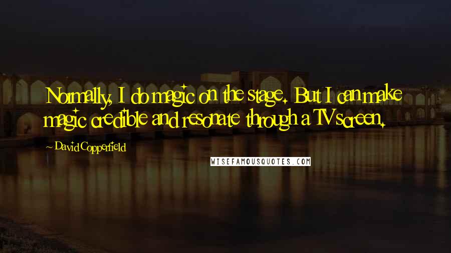 David Copperfield Quotes: Normally, I do magic on the stage. But I can make magic credible and resonate through a TV screen.