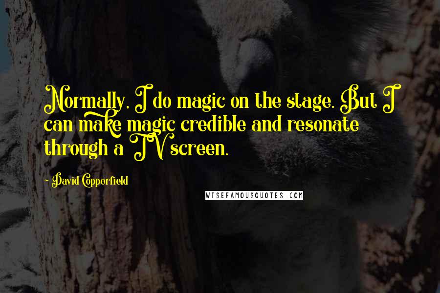 David Copperfield Quotes: Normally, I do magic on the stage. But I can make magic credible and resonate through a TV screen.