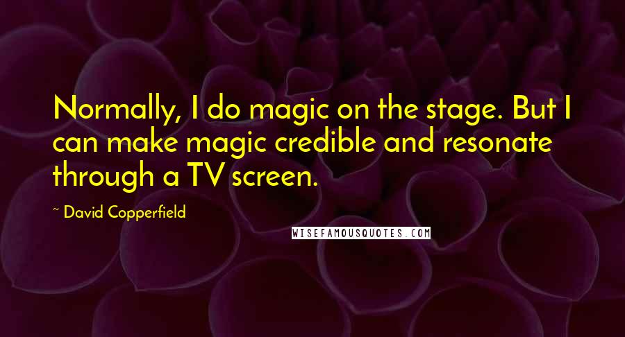 David Copperfield Quotes: Normally, I do magic on the stage. But I can make magic credible and resonate through a TV screen.