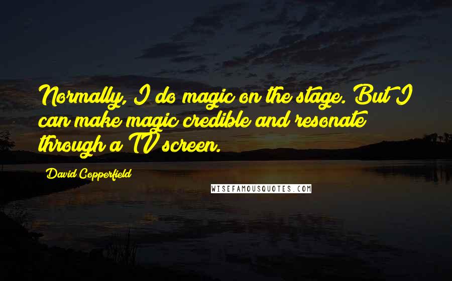 David Copperfield Quotes: Normally, I do magic on the stage. But I can make magic credible and resonate through a TV screen.