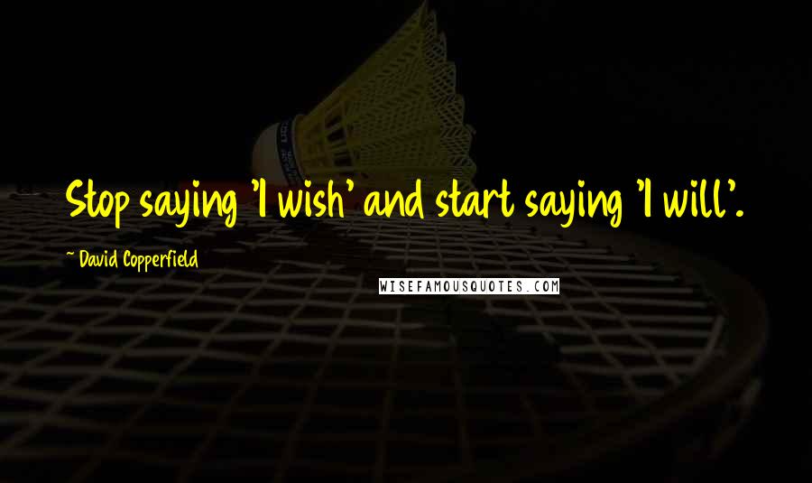 David Copperfield Quotes: Stop saying 'I wish' and start saying 'I will'.