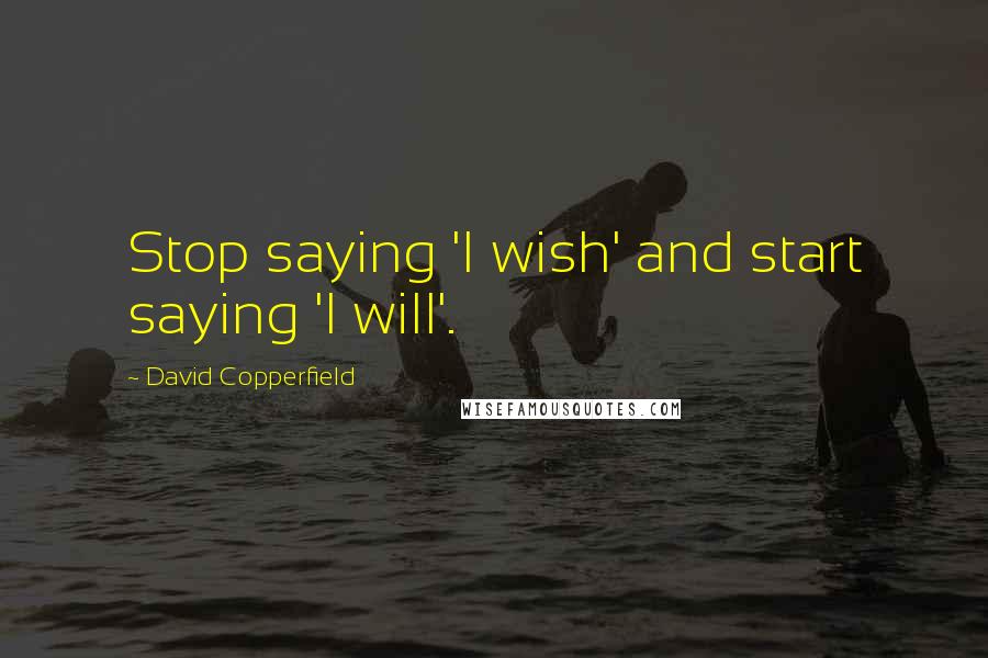 David Copperfield Quotes: Stop saying 'I wish' and start saying 'I will'.