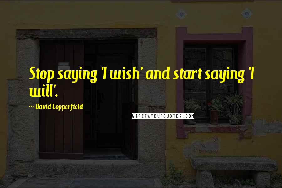 David Copperfield Quotes: Stop saying 'I wish' and start saying 'I will'.