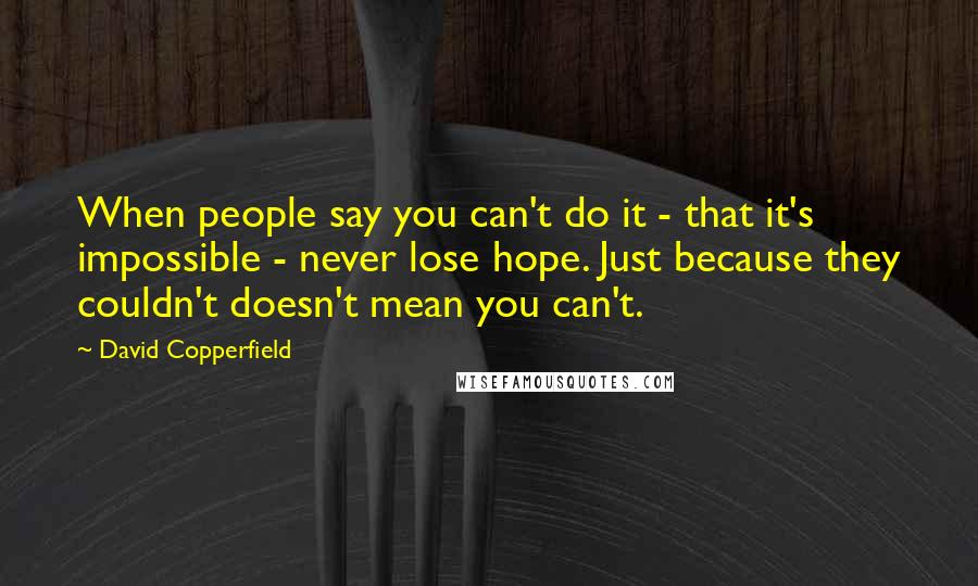 David Copperfield Quotes: When people say you can't do it - that it's impossible - never lose hope. Just because they couldn't doesn't mean you can't.