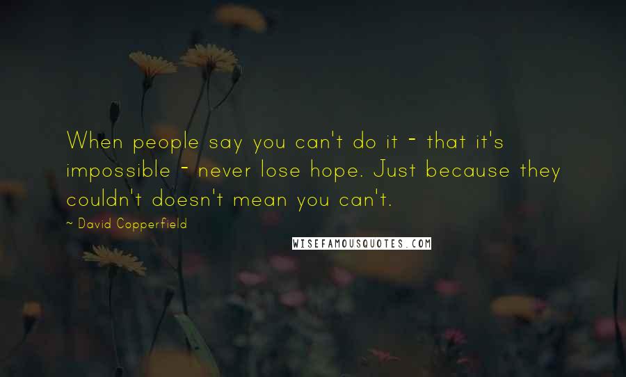 David Copperfield Quotes: When people say you can't do it - that it's impossible - never lose hope. Just because they couldn't doesn't mean you can't.