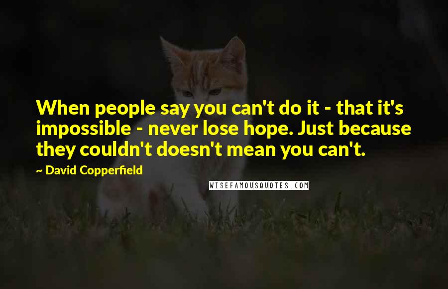 David Copperfield Quotes: When people say you can't do it - that it's impossible - never lose hope. Just because they couldn't doesn't mean you can't.