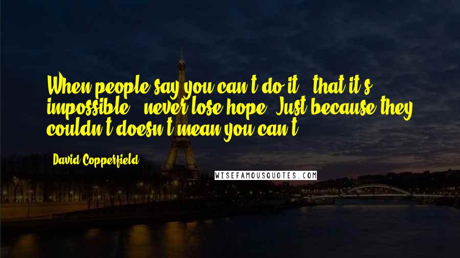 David Copperfield Quotes: When people say you can't do it - that it's impossible - never lose hope. Just because they couldn't doesn't mean you can't.
