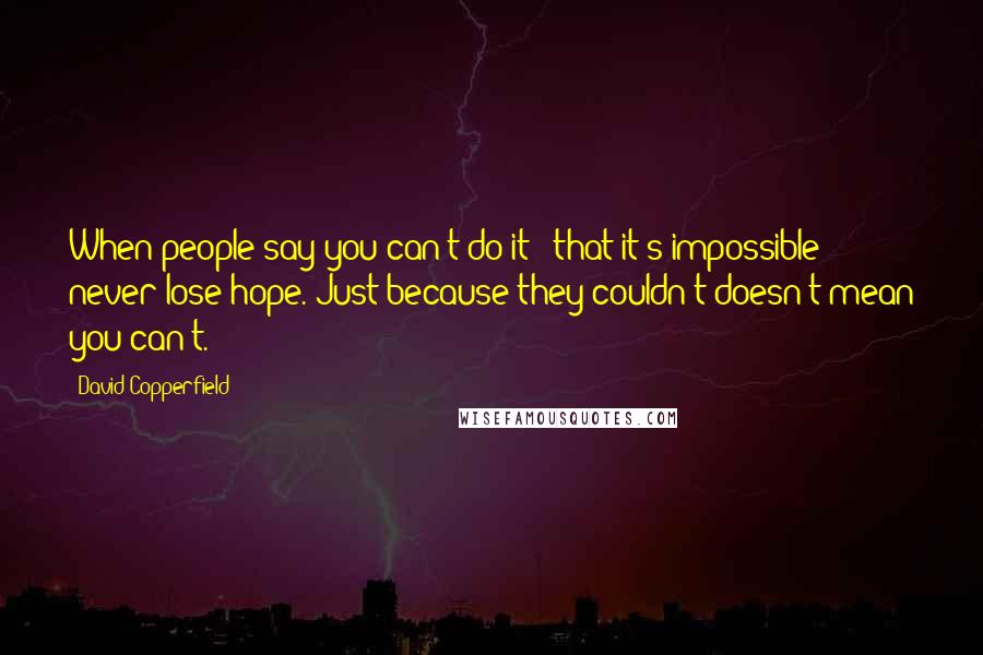 David Copperfield Quotes: When people say you can't do it - that it's impossible - never lose hope. Just because they couldn't doesn't mean you can't.