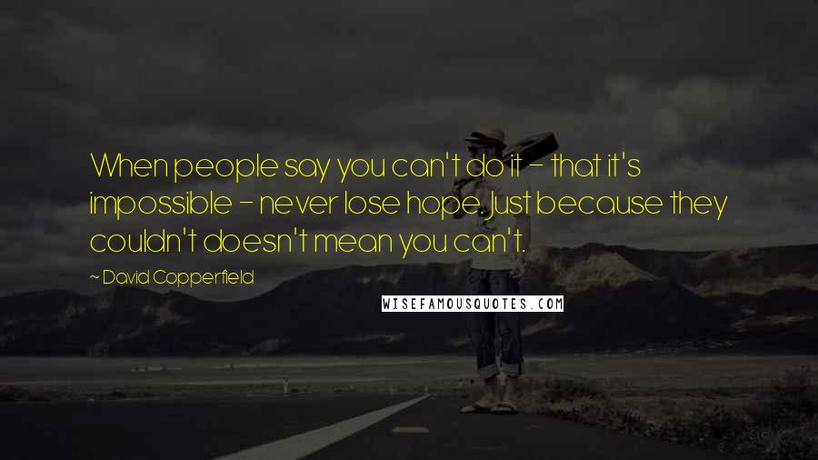 David Copperfield Quotes: When people say you can't do it - that it's impossible - never lose hope. Just because they couldn't doesn't mean you can't.