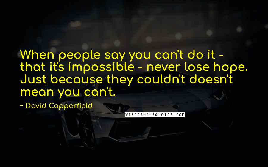 David Copperfield Quotes: When people say you can't do it - that it's impossible - never lose hope. Just because they couldn't doesn't mean you can't.